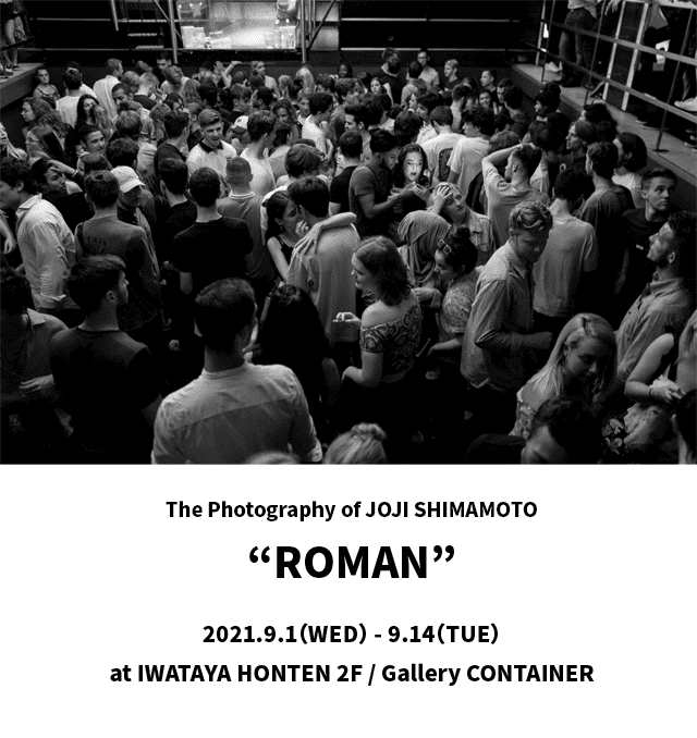 画像： The photography of JOJI SHIMAMOTO、ROMAN、2021.9.1（WED）-9.14(TUE) at IWATAYA HONTEN 2F / Gallery CONTAINER