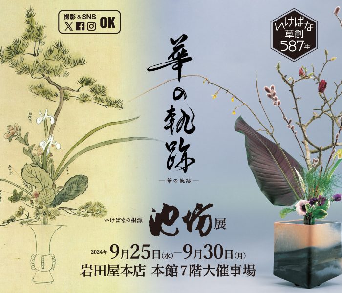  いけばなの根源池坊展　とらわれのない美　Beauty of No Form
